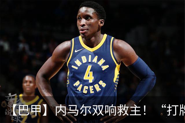 【巴甲】内马尔双响救主！“打牌”庆祝回击批评