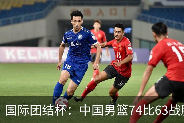 国际团结杯：中国男篮74比63战胜格鲁吉亚男篮